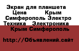 Экран для планшета › Цена ­ 600 - Крым, Симферополь Электро-Техника » Электроника   . Крым,Симферополь